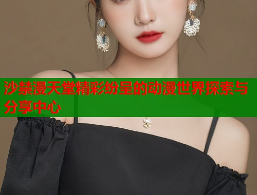 沙禁漫天堂精彩纷呈的动漫世界探索与分享中心 沙禁漫天堂精彩纷呈的动漫世界探索与分享中心