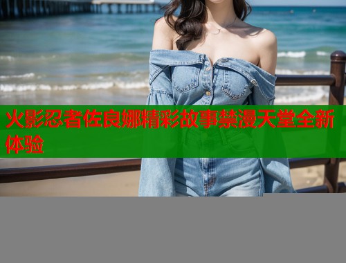 火影忍者佐良娜精彩故事禁漫天堂全新体验 火影忍者佐良娜精彩故事禁漫天堂全新体验