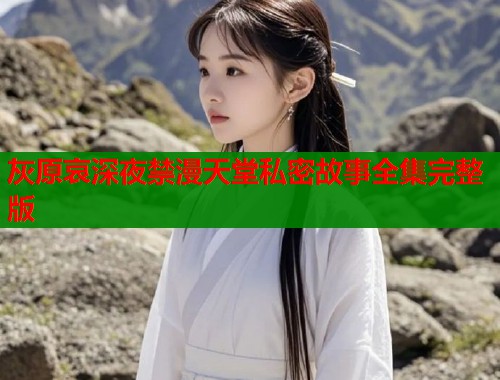 灰原哀深夜禁漫天堂私密故事全集完整版