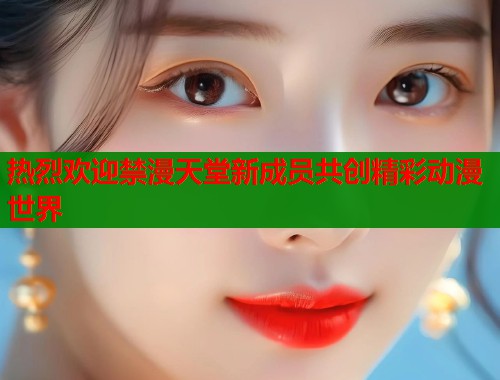 热烈欢迎禁漫天堂新成员共创精彩动漫世界 热烈欢迎禁漫天堂新成员共创精彩动漫世界