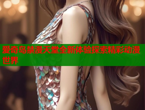 爱奇岛禁漫天堂全新体验探索精彩动漫世界 爱奇岛禁漫天堂全新体验探索精彩动漫世界