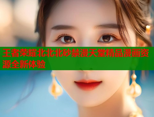 王者荣耀北北北砂禁漫天堂精品漫画资源全新体验