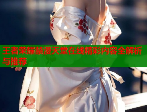 王者荣耀禁漫天堂在线精彩内容全解析与推荐