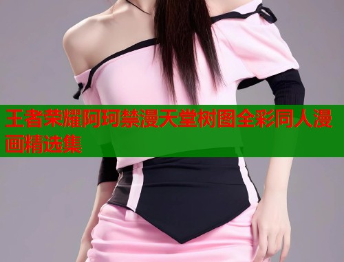 王者荣耀阿珂禁漫天堂树图全彩同人漫画精选集