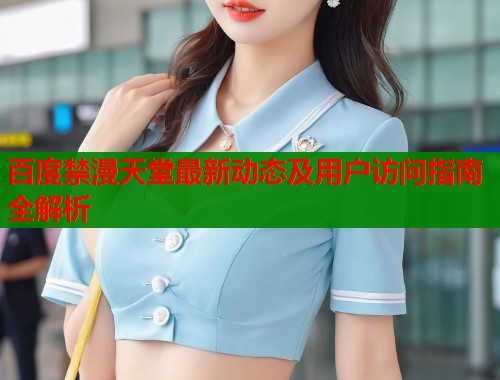 百度禁漫天堂最新动态及用户访问指南全解析