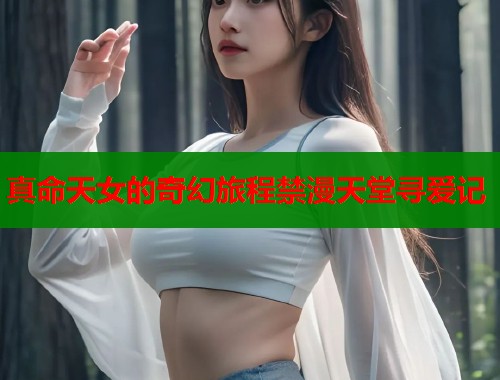 真命天女的奇幻旅程禁漫天堂寻爱记 真命天女的奇幻旅程禁漫天堂寻爱记