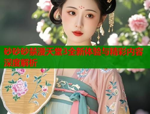 砂砂砂禁漫天堂3全新体验与精彩内容深度解析